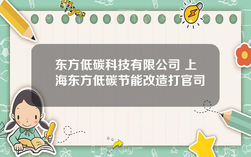 东方低碳科技有限公司 上海东方低碳节能改造打官司